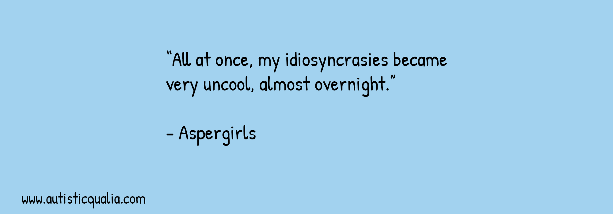 Quote: “I had many friends… until adolescence. All at once, my idiosyncrasies became very uncool, almost overnight.” – Aspergirls